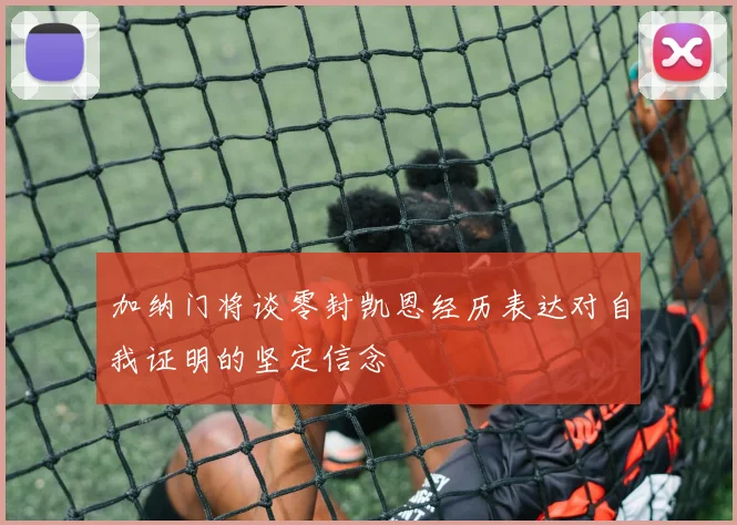 加纳门将谈零封凯恩经历表达对自我证明的坚定信念
