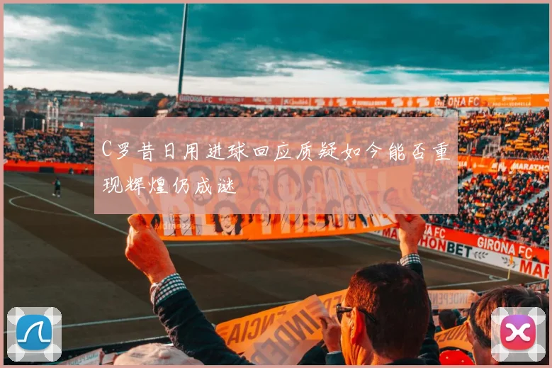 C罗昔日用进球回应质疑如今能否重现辉煌仍成谜