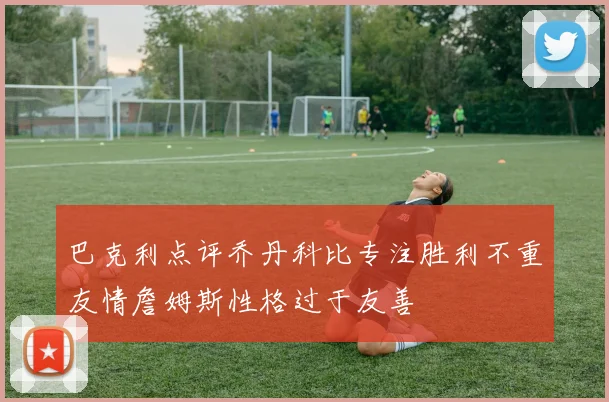 巴克利点评乔丹科比专注胜利不重友情詹姆斯性格过于友善