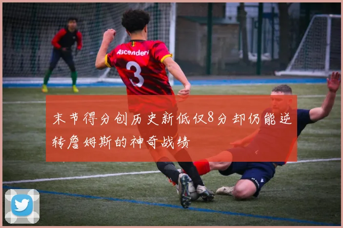 末节得分创历史新低仅8分却仍能逆转詹姆斯的神奇战绩