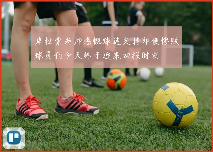 库拉索老帅感慨球迷支持即便惨败球员们今天终于迎来回报时刻