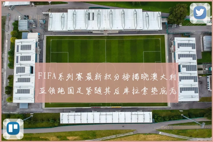 FIFA系列赛最新积分榜揭晓澳大利亚领跑国足紧随其后库拉索垫底无分