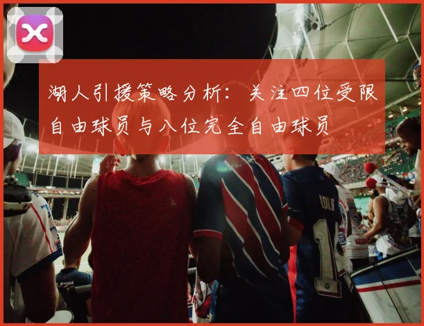 湖人引援策略分析：关注四位受限自由球员与八位完全自由球员