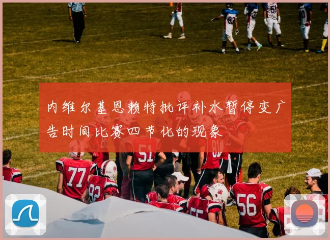 内维尔基恩赖特批评补水暂停变广告时间比赛四节化的现象