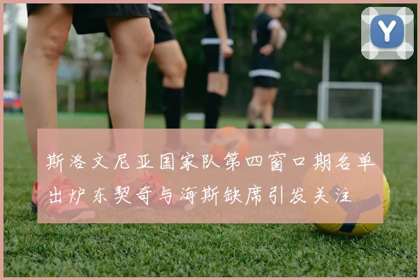 斯洛文尼亚国家队第四窗口期名单出炉东契奇与海斯缺席引发关注