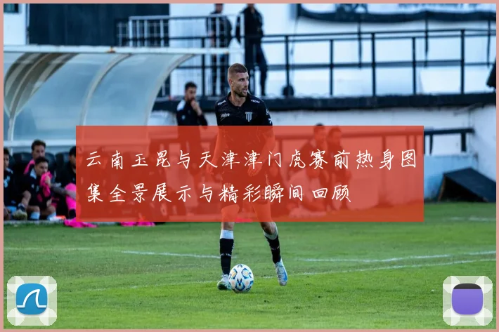 云南玉昆与天津津门虎赛前热身图集全景展示与精彩瞬间回顾