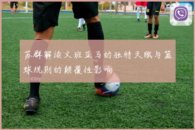 苏群解读文班亚马的独特天赋与篮球规则的颠覆性影响