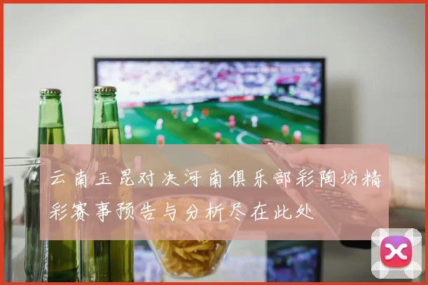 云南玉昆对决河南俱乐部彩陶坊精彩赛事预告与分析尽在此处