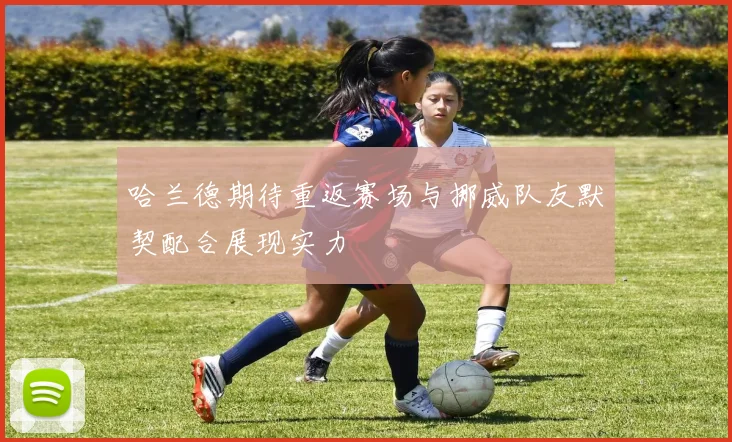 哈兰德期待重返赛场与挪威队友默契配合展现实力