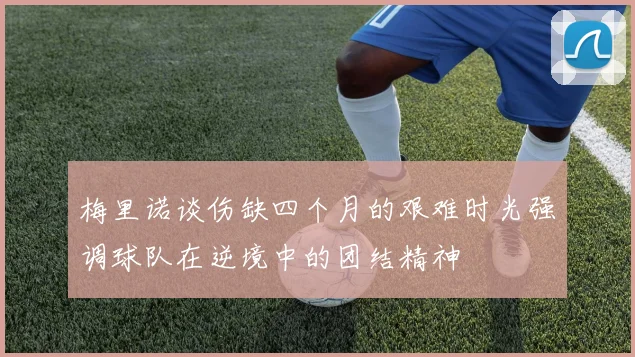 梅里诺谈伤缺四个月的艰难时光强调球队在逆境中的团结精神