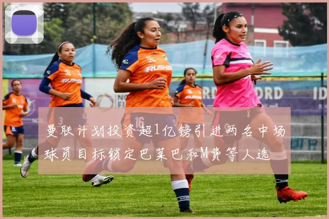 曼联计划投资超1亿镑引进两名中场球员目标锁定巴莱巴和M费等人选