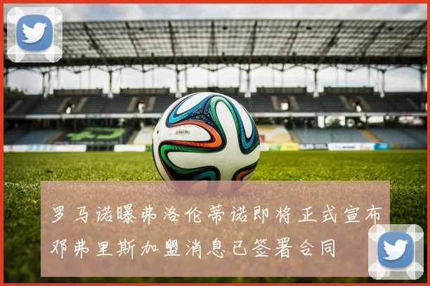 罗马诺曝弗洛伦蒂诺即将正式宣布邓弗里斯加盟消息已签署合同