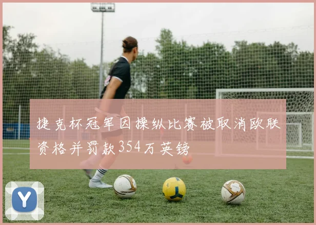 捷克杯冠军因操纵比赛被取消欧联资格并罚款354万英镑