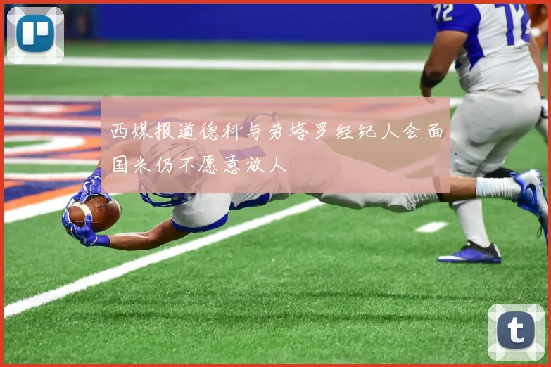西媒报道德科与劳塔罗经纪人会面国米仍不愿意放人