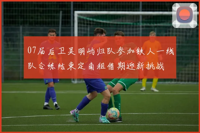 07届后卫吴明屿归队参加铁人一线队合练结束定南租借期迎新挑战