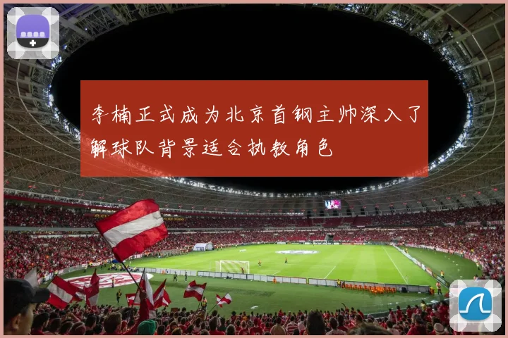 李楠正式成为北京首钢主帅深入了解球队背景适合执教角色