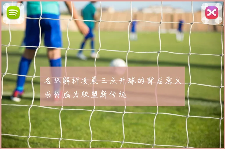 名记解析凌晨三点开球的背后意义或将成为联盟新传统