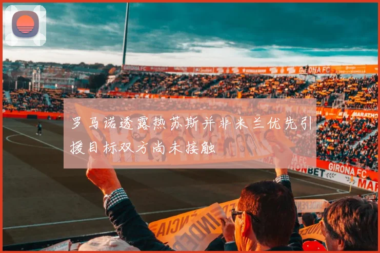 罗马诺透露热苏斯并非米兰优先引援目标双方尚未接触