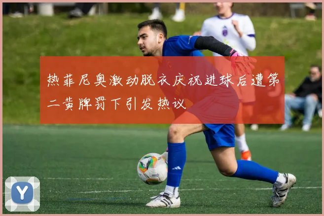 热菲尼奥激动脱衣庆祝进球后遭第二黄牌罚下引发热议