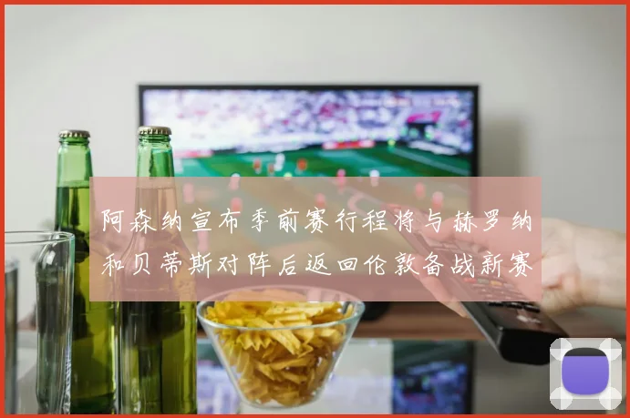 阿森纳宣布季前赛行程将与赫罗纳和贝蒂斯对阵后返回伦敦备战新赛季