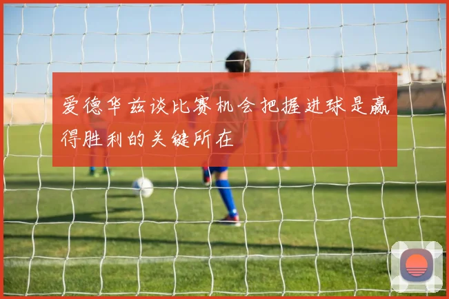 爱德华兹谈比赛机会把握进球是赢得胜利的关键所在