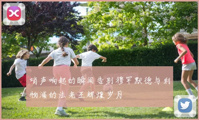 哨声响起的瞬间告别穆罕默德与利物浦的法老王辉煌岁月