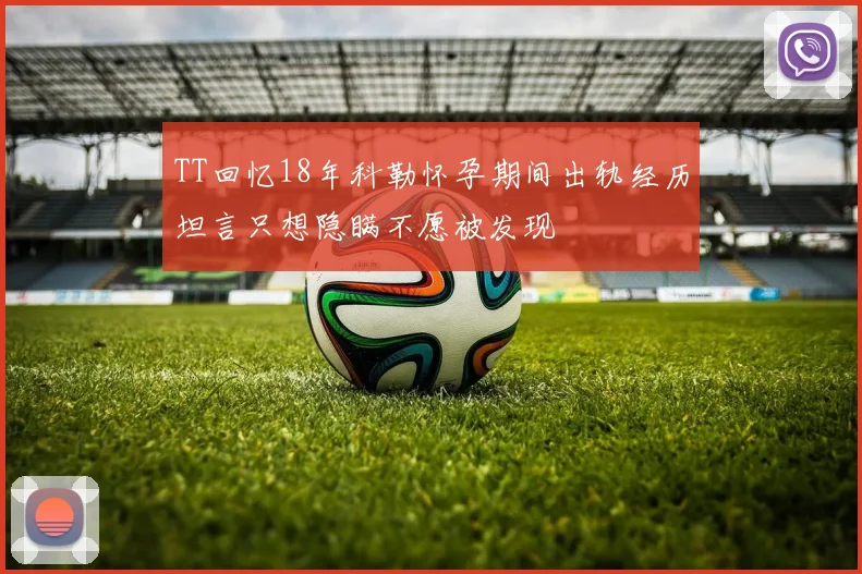 TT回忆18年科勒怀孕期间出轨经历坦言只想隐瞒不愿被发现