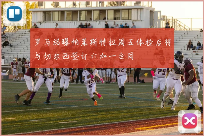 罗马诺曝帕莱斯特拉周五体检后将与切尔西签订六加一合同